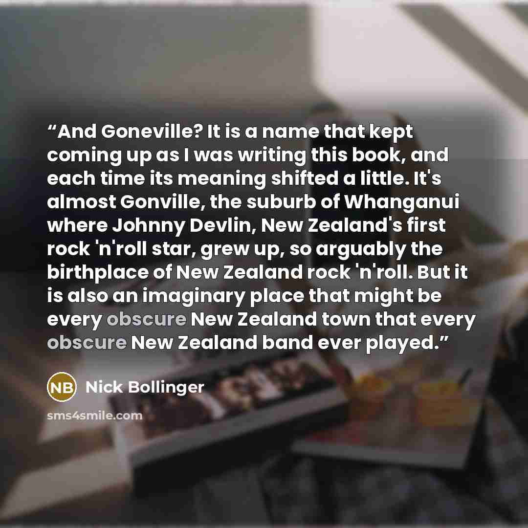 “And Goneville? It is a name that kept coming up as I was writing this book, and each time its meaning shifted a little. It's almost Gonville, the suburb of Whanganui where Johnny Devlin, New Zealand's first rock 'n'roll star, grew up, so arguably the birthplace of New Zealand rock 'n'roll. But it…” quote by Nick Bollinger