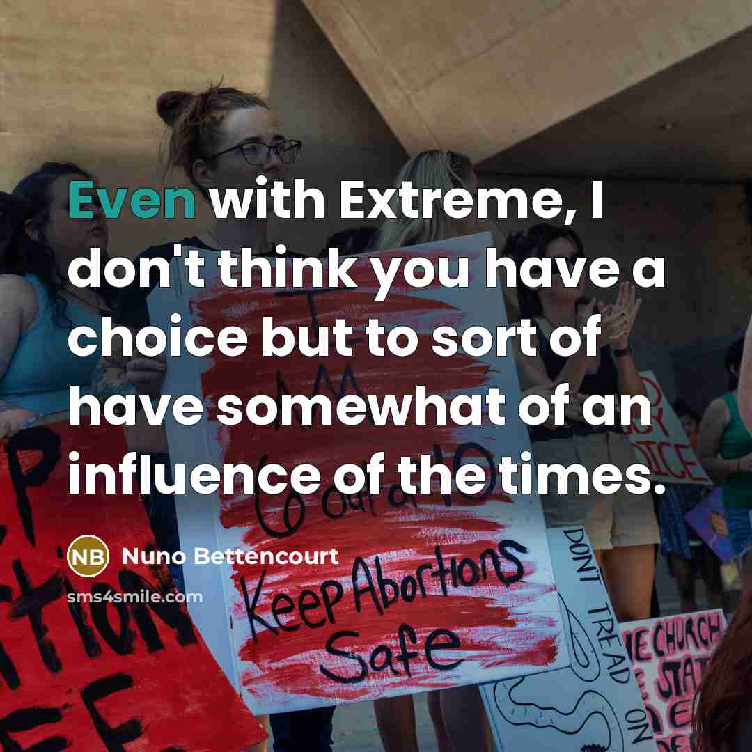 “Even with Extreme, I don't think you have a choice but to sort of have somewhat of an influence of the times.” quote by Nuno Bettencourt