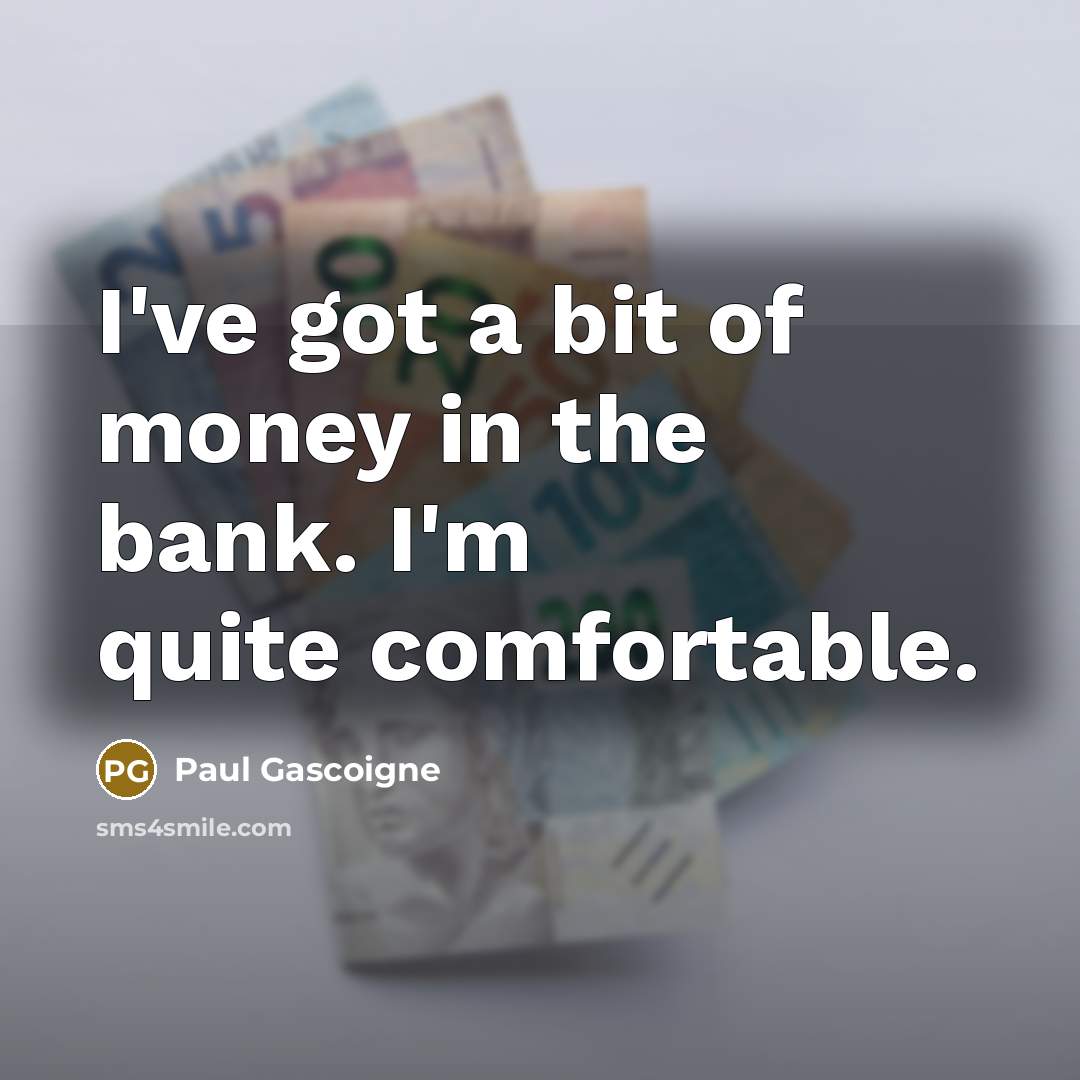 “I've got a bit of money in the bank. I'm quite comfortable.” quote by Paul Gascoigne