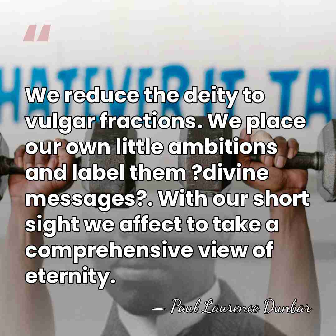 We reduce the deity to vulgar fractions. We place our own little&hellip; - Paul Laurence Dunbar