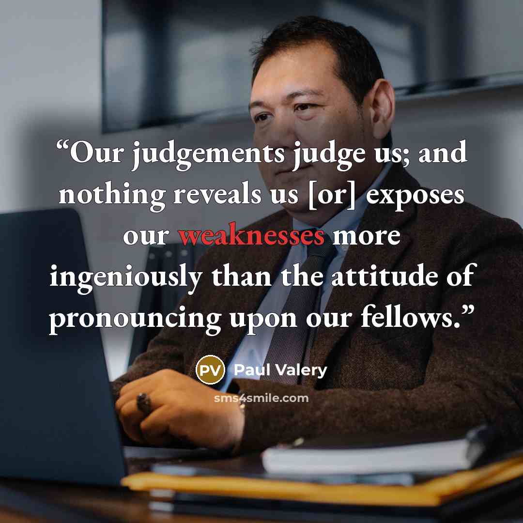 “Our judgements judge us; and nothing reveals us [or] exposes our weaknesses more ingeniously than the attitude of pronouncing upon our fellows.” quote by Paul Valéry