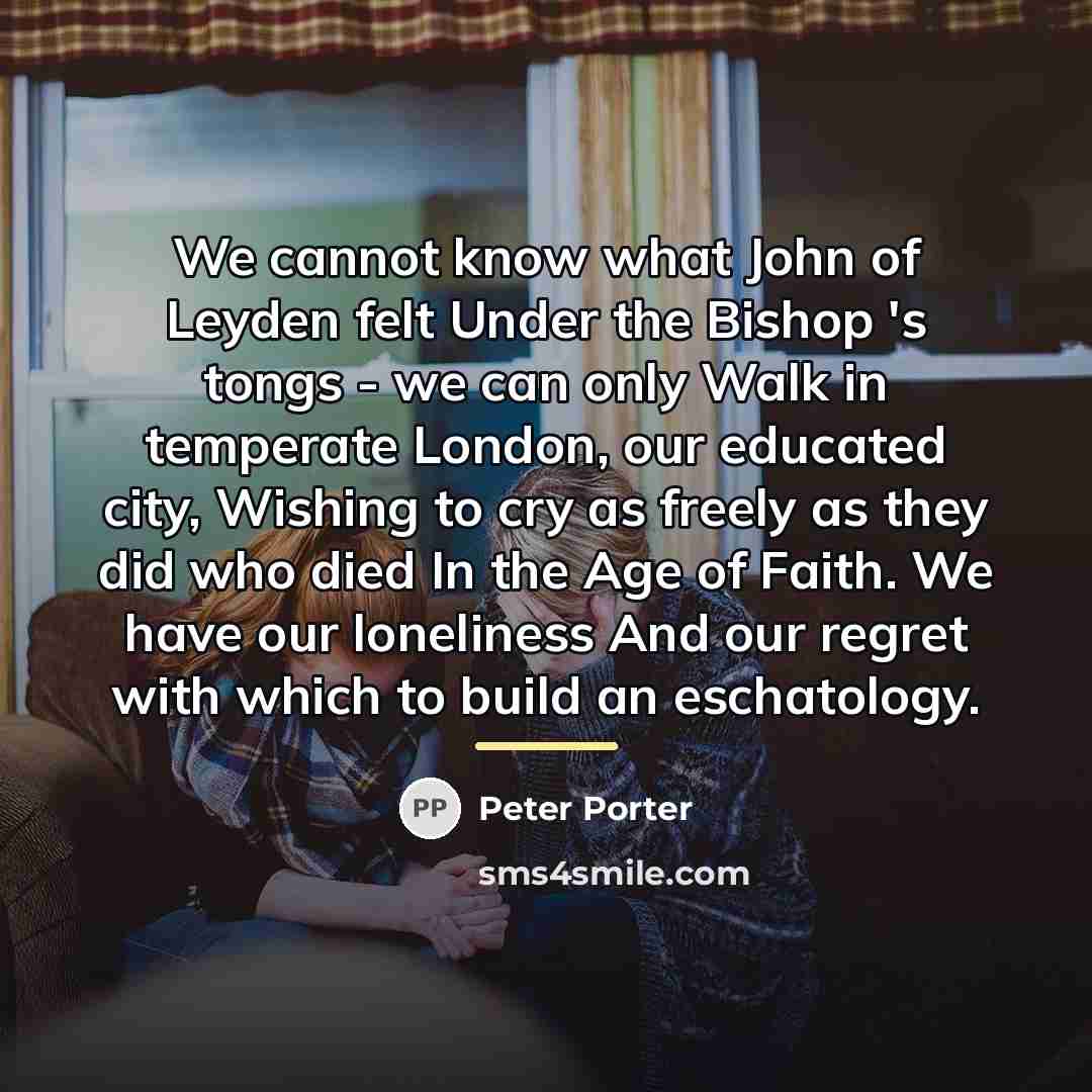 “We cannot know what John of Leyden felt Under the…” quote by Peter Porter