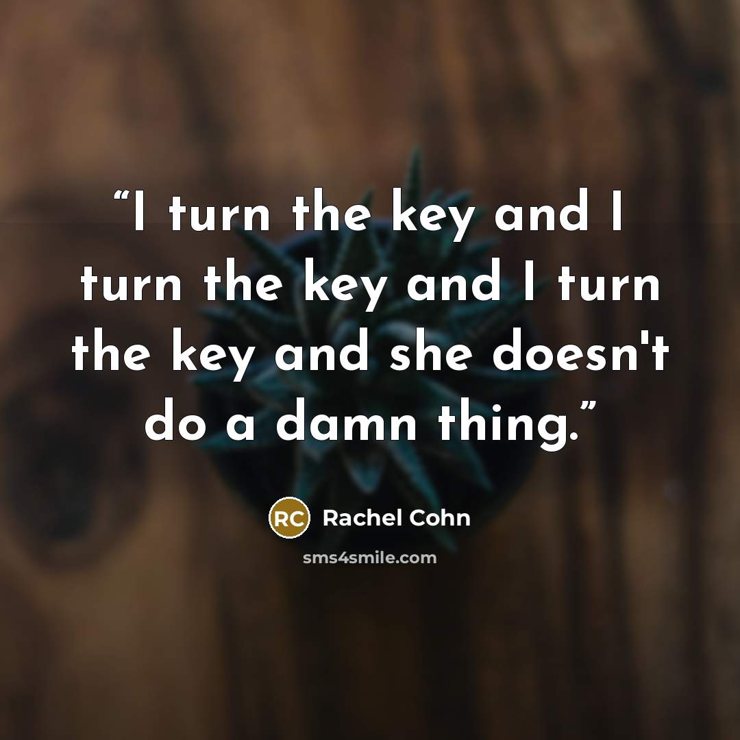 “I turn the key and I turn the key and I turn the key and she doesn't do a damn thing.” quote by Rachel Cohn