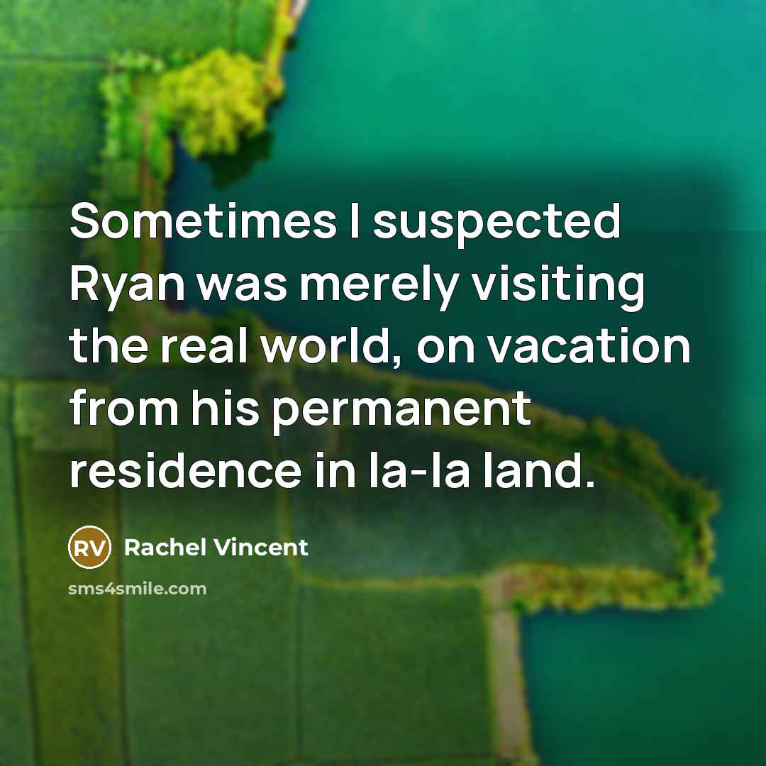 “Sometimes I suspected Ryan was merely visiting the real world,…” quote by Rachel Vincent