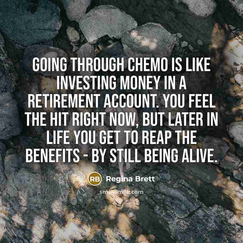 “Going through chemo is like investing money in a retirement…” quote by Regina Brett