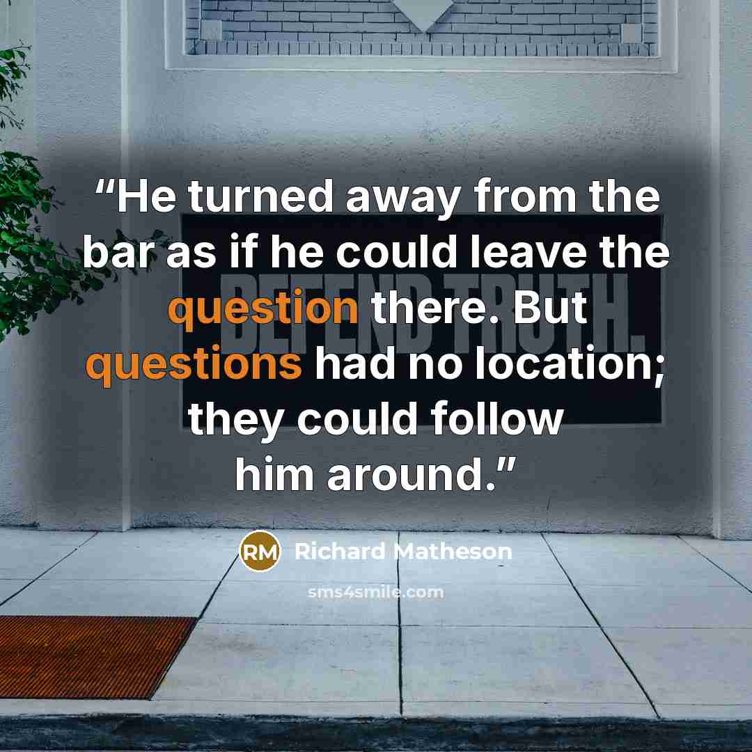 “He turned away from the bar as if he could leave the question there. But questions had no location; they could follow him around.” quote by Richard Matheson