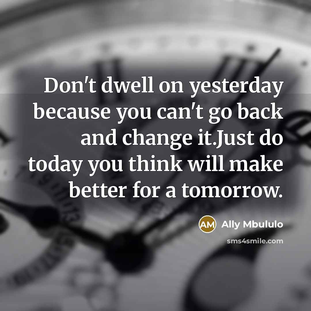 “Don't dwell on yesterday because you can't go back and change it.Just do today you think will make better for a tomorrow.” quote by Ally Mbululo