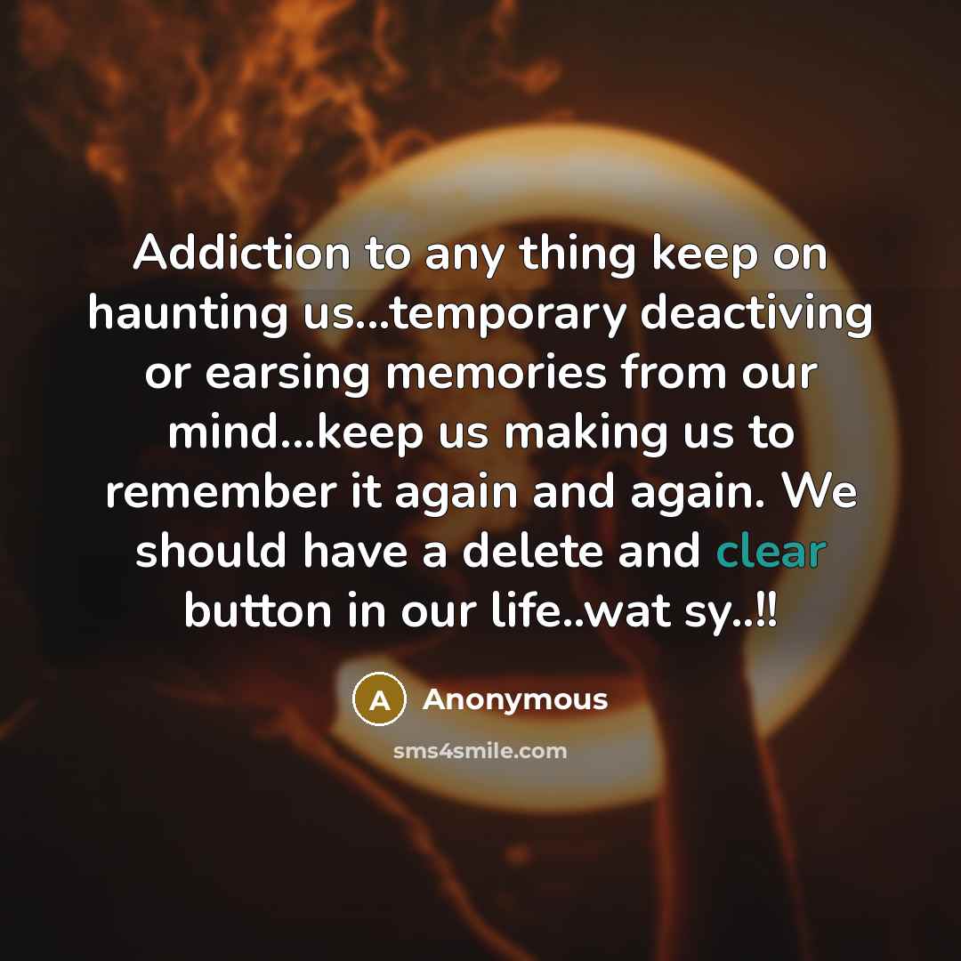 “Addiction to any thing keep on haunting us...temporary deactiving or earsing memories from our mind...keep us making us to remember it again and again. We should have a delete and clear button in our life..wat sy..!!” quote by Anonymous