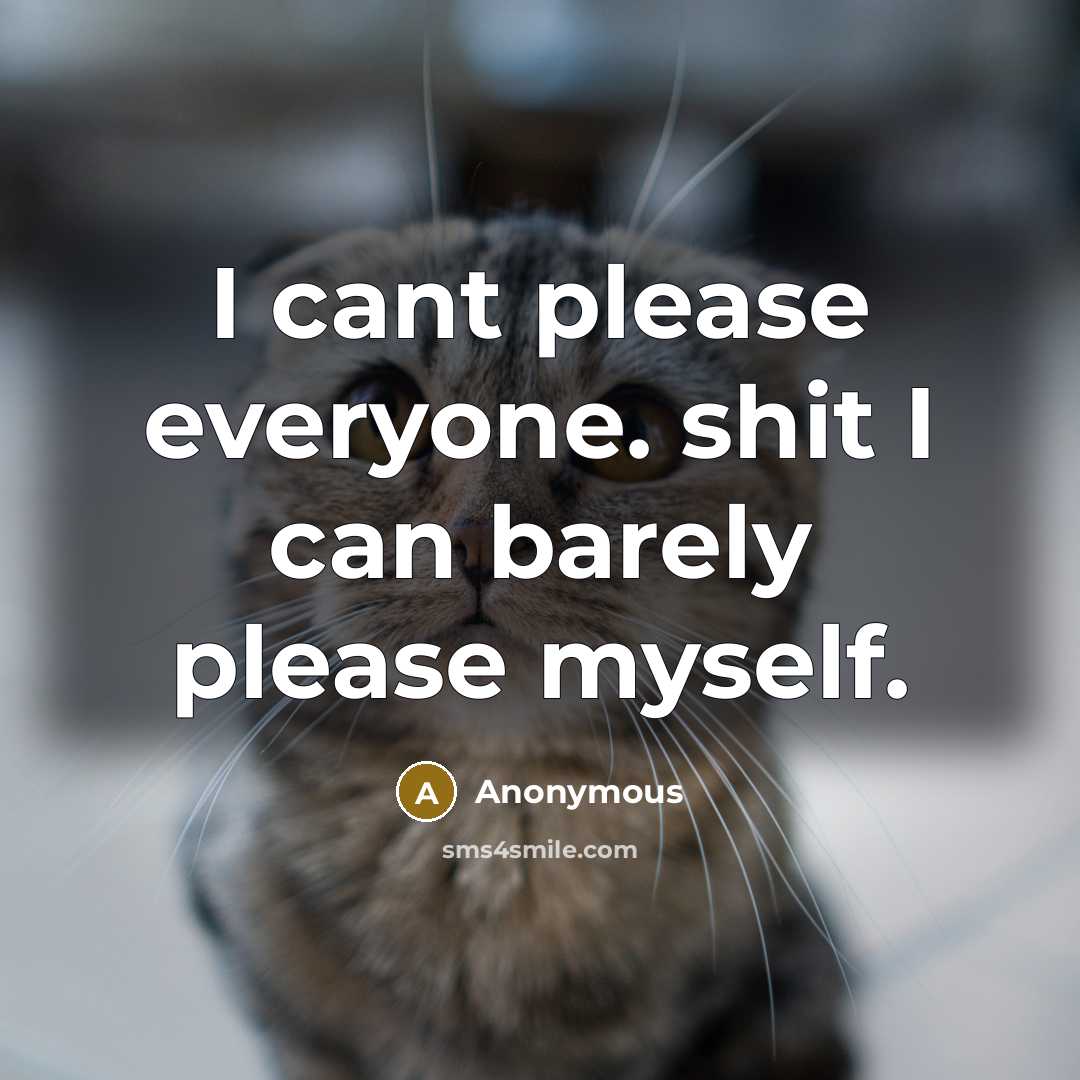 “I cant please everyone. shit I can barely please myself.” quote by Anonymous