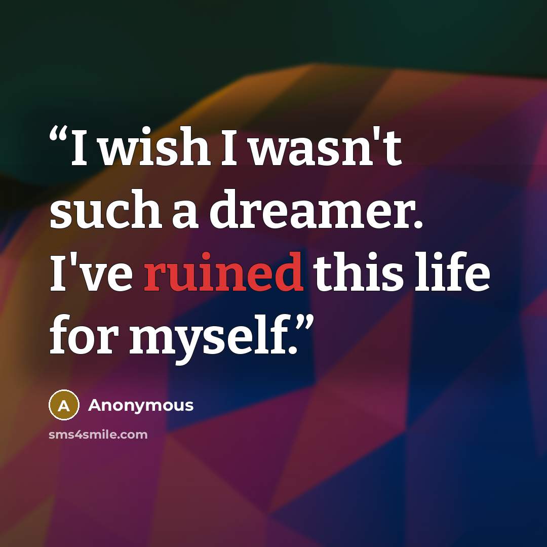 “I wish I wasn't such a dreamer. I've ruined this life for myself.” quote by Anonymous