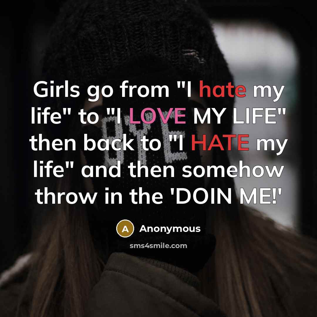 “Girls go from "I hate my life" to "I LOVE MY LIFE" then back to "I HATE my life" and then somehow throw in the 'DOIN ME!'” quote by Anonymous