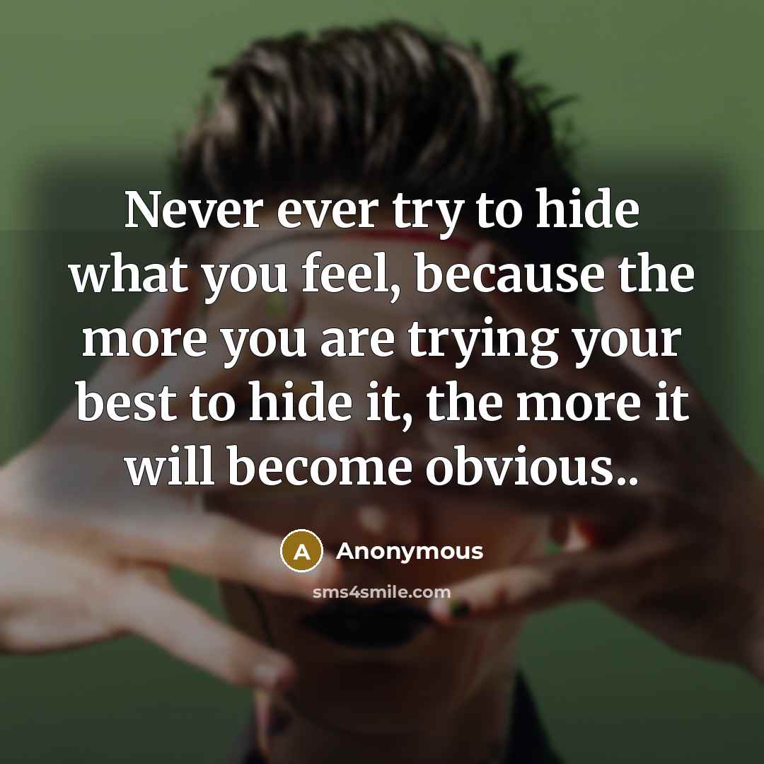 “Never ever try to hide what you feel, because the more you are trying your best to hide it, the more it will become obvious..” quote by Anonymous