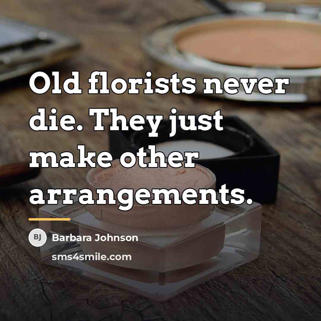 “Old florists never die. They just make other arrangements.…” quote by Barbara Johnson