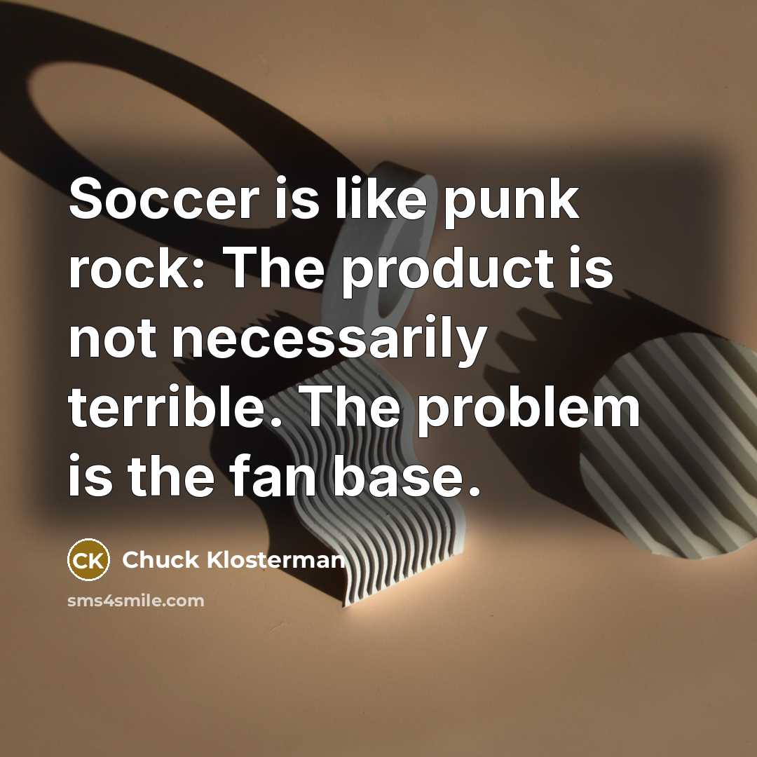 “Soccer is like punk rock: The product is not necessarily terrible. The problem is the fan base.” quote by Chuck Klosterman