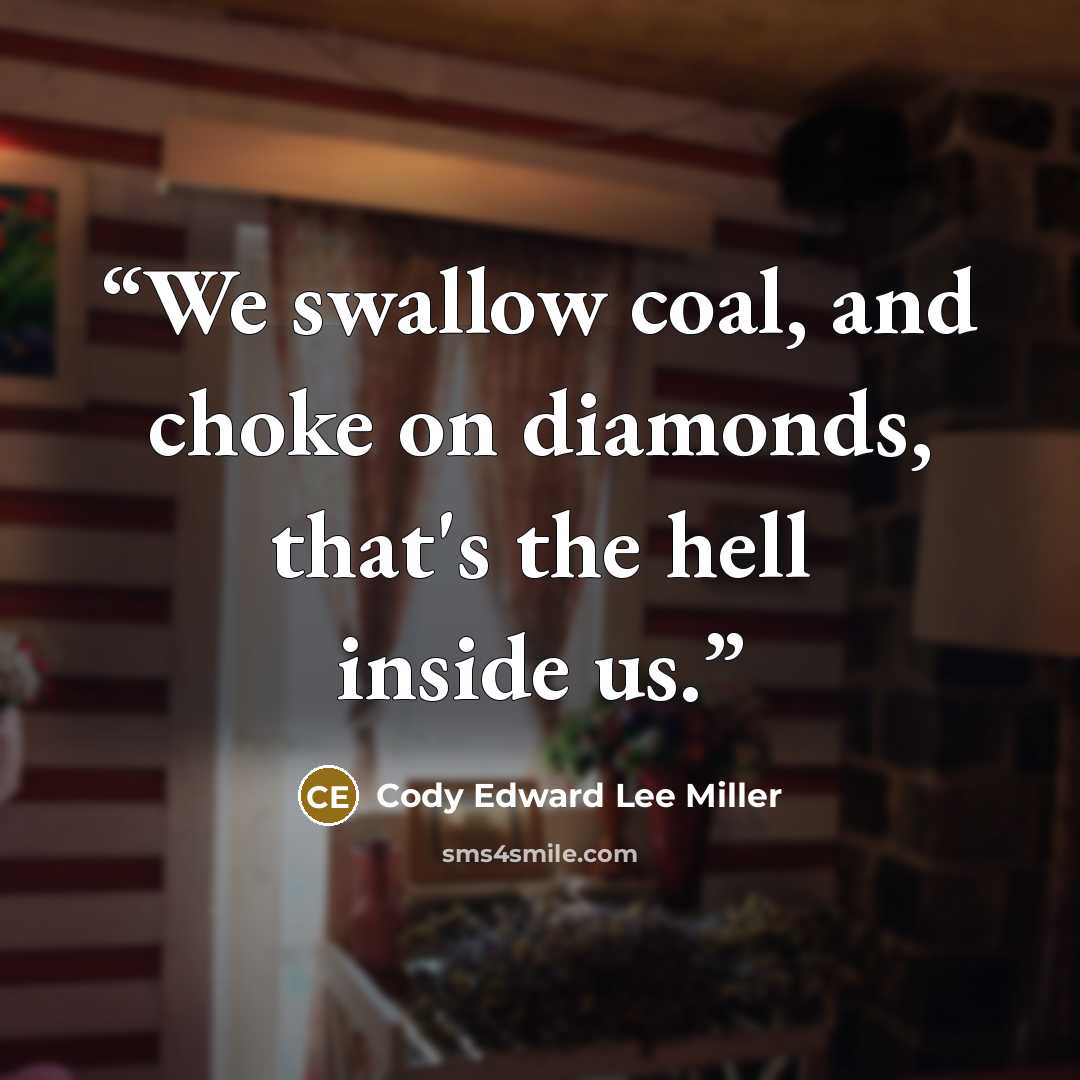“We swallow coal, and choke on diamonds, that's the hell inside us.” quote by Cody Edward Lee Miller