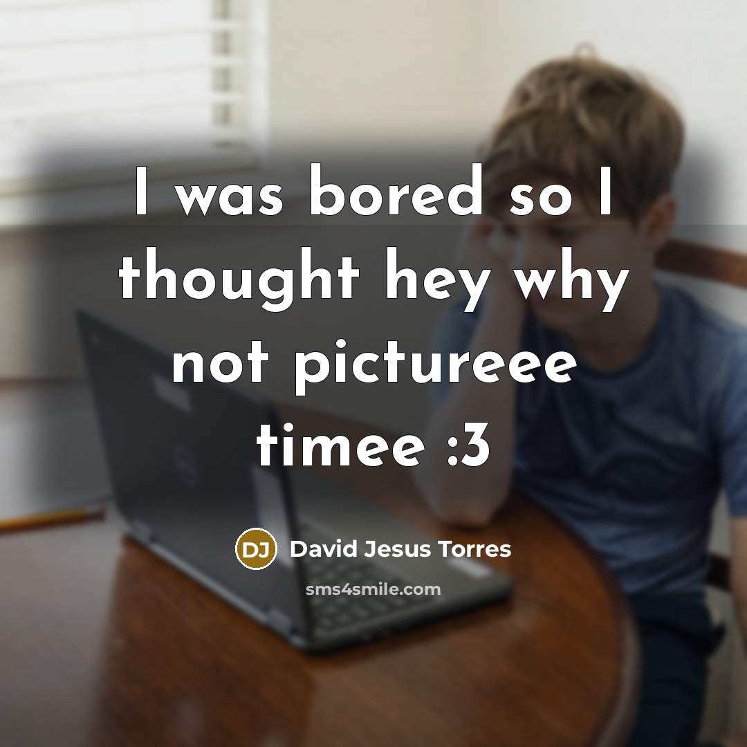 “I was bored so I thought hey why not pictureee…” quote by David Jesus Torres