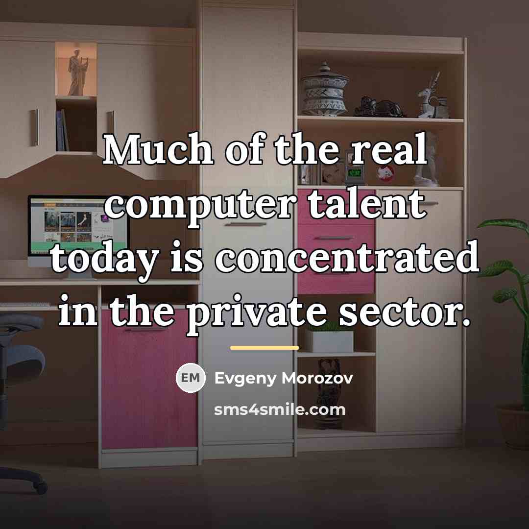 “Much of the real computer talent today is concentrated in…” quote by Evgeny Morozov