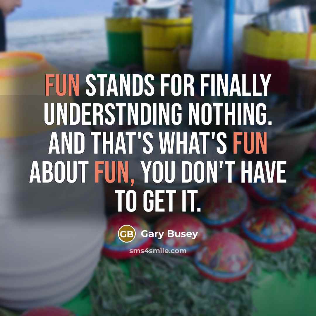“Fun stands for finally understnding nothing. And that's what's fun about fun, you don't have to get it.” quote by Gary Busey