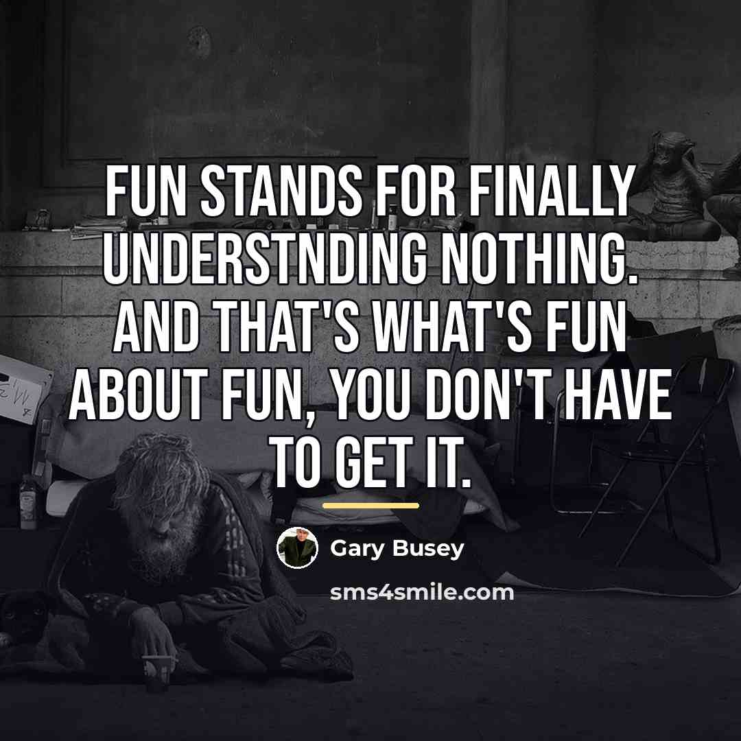 “Fun stands for finally understnding nothing. And that's what's fun…” quote by Gary Busey