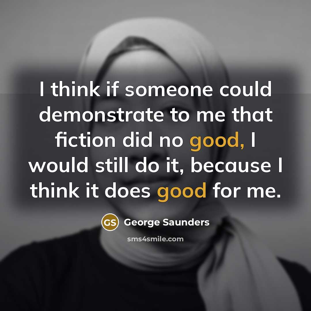 “I think if someone could demonstrate to me that fiction…” quote by George Saunders
