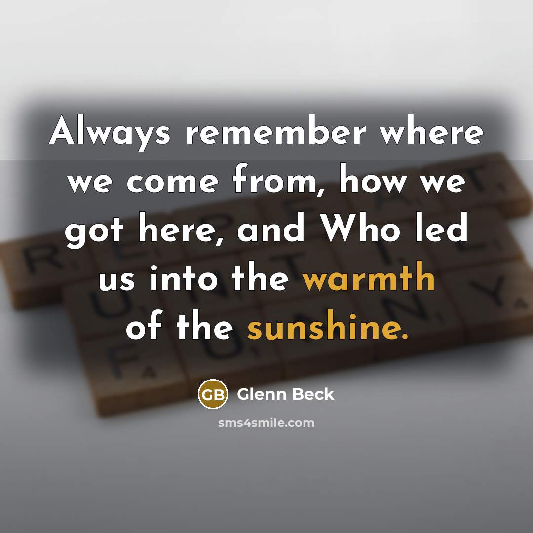 “Always remember where we come from, how we got here, and Who led us into the warmth of the sunshine.” quote by Glenn Beck