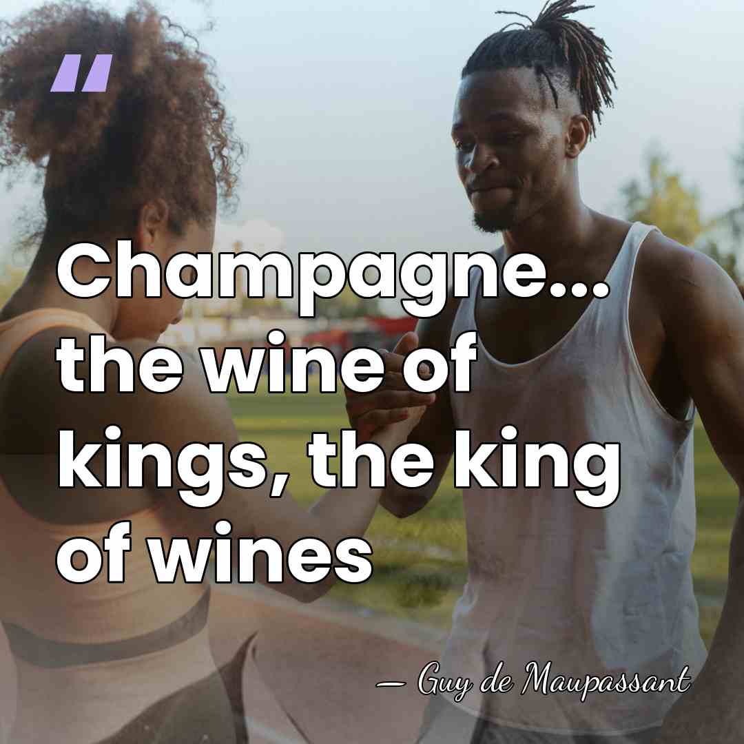 Champagne... the wine of kings, the king of wines - Guy de Maupassant