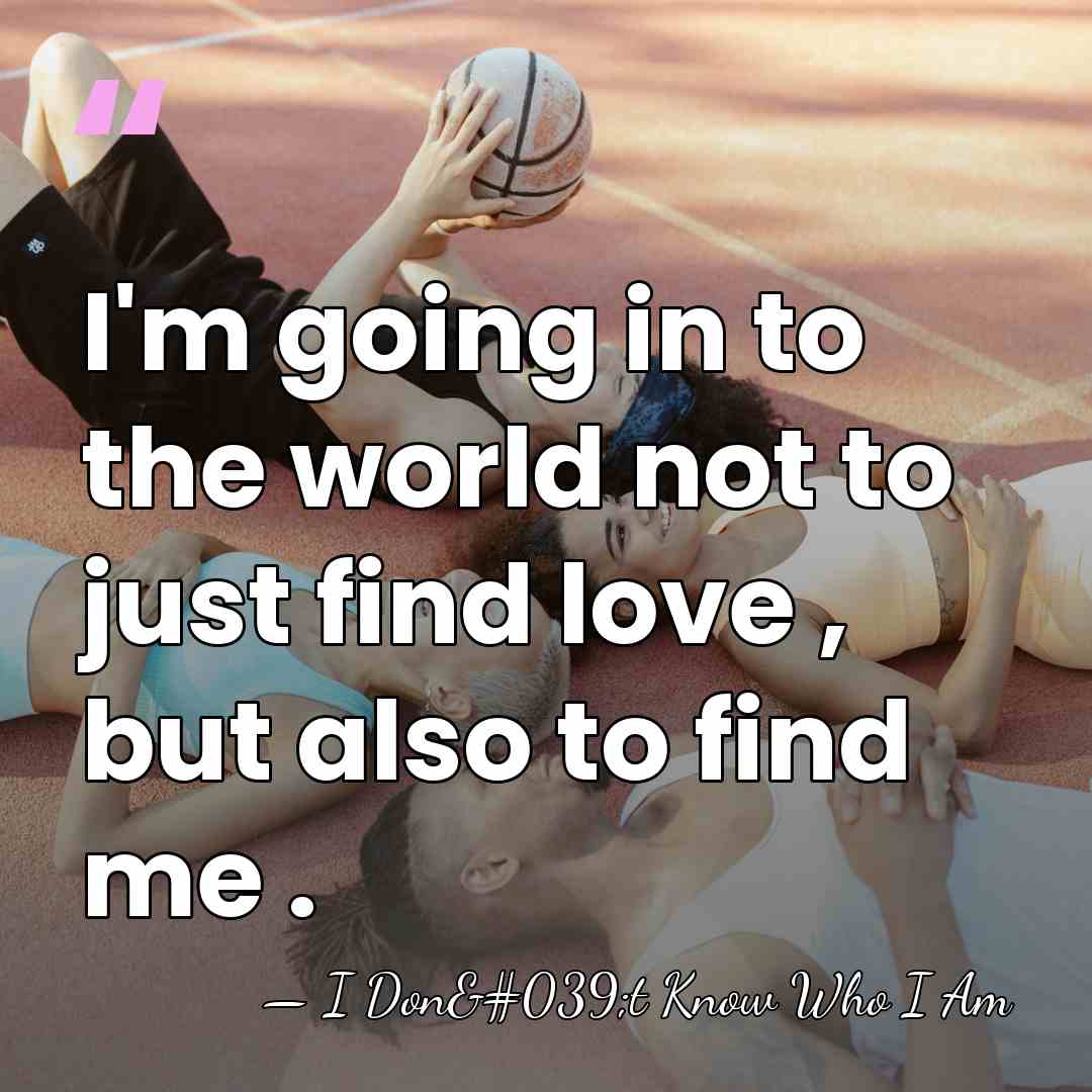 I'm going in to the world not to just find love ,&hellip; - I Don't Know Who I Am