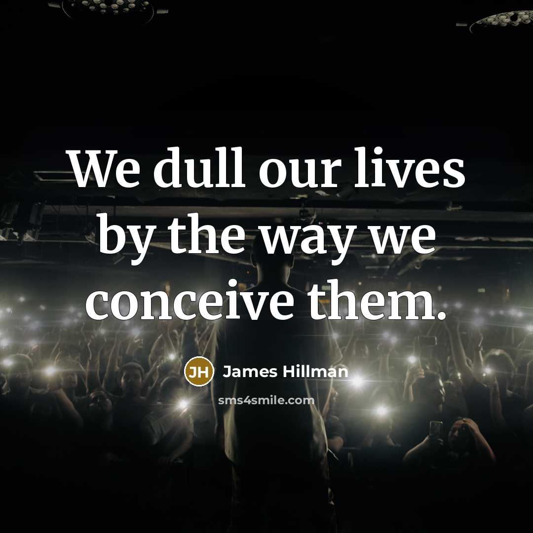 “We dull our lives by the way we conceive them.” quote by James Hillman