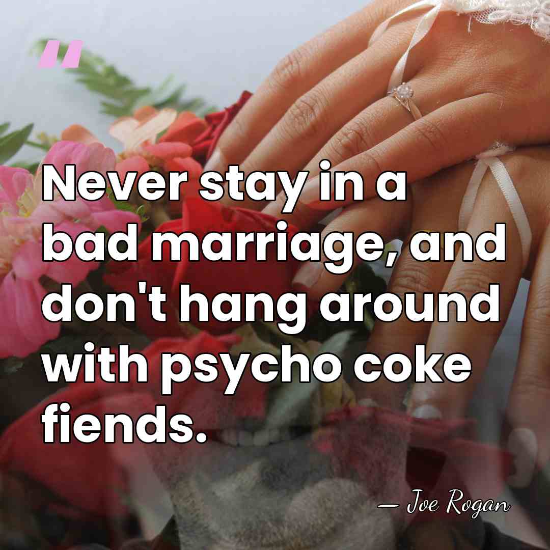 Never stay in a bad marriage, and don't hang around with psycho&hellip; - Joe Rogan