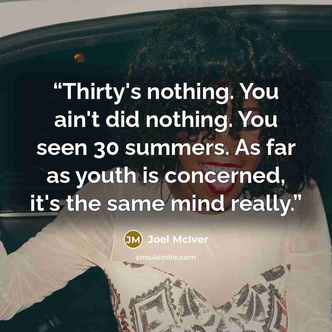 “Thirty's nothing. You ain't did nothing. You seen 30 summers. As far as youth is concerned, it's the same mind really.” quote by Joel McIver