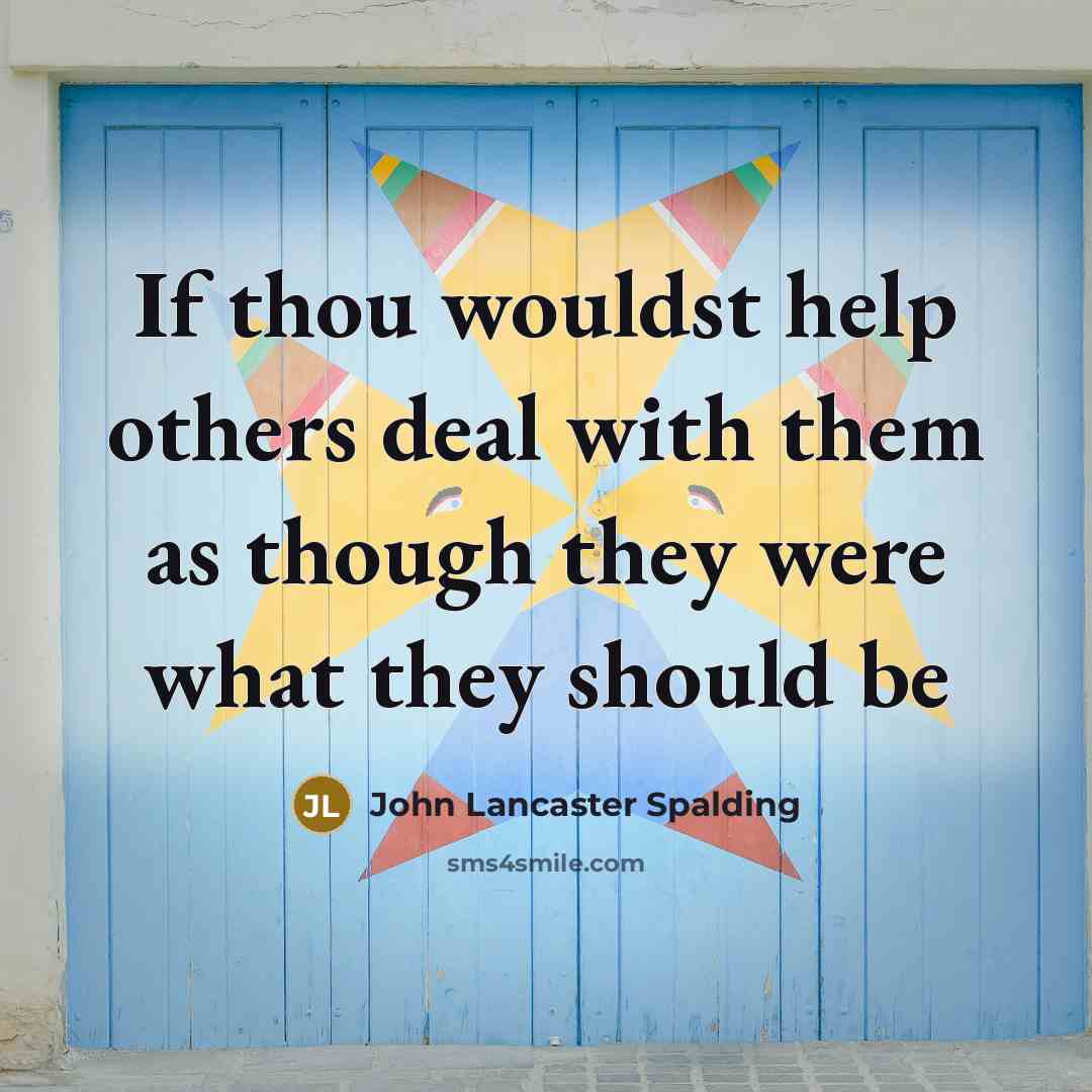 “If thou wouldst help others deal with them as though…” quote by John Lancaster Spalding