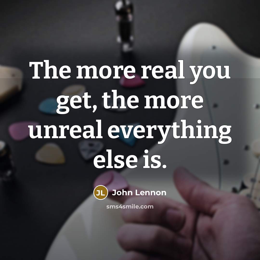 “The more real you get, the more unreal everything else…” quote by John Lennon