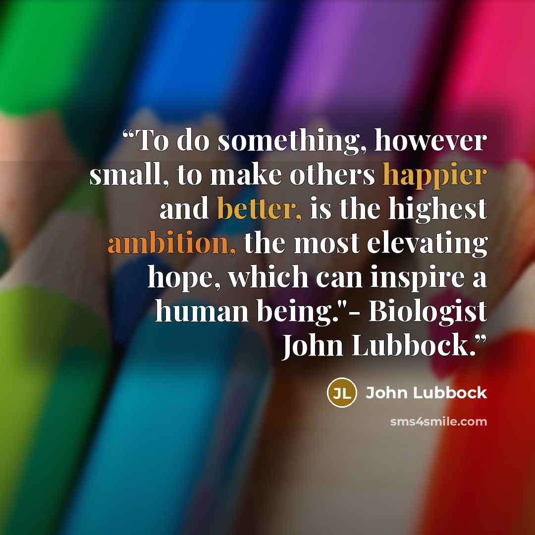 “To do something, however small, to make others happier and better, is the highest ambition, the most elevating hope, which can inspire a human being."- Biologist John Lubbock.” quote by John Lubbock