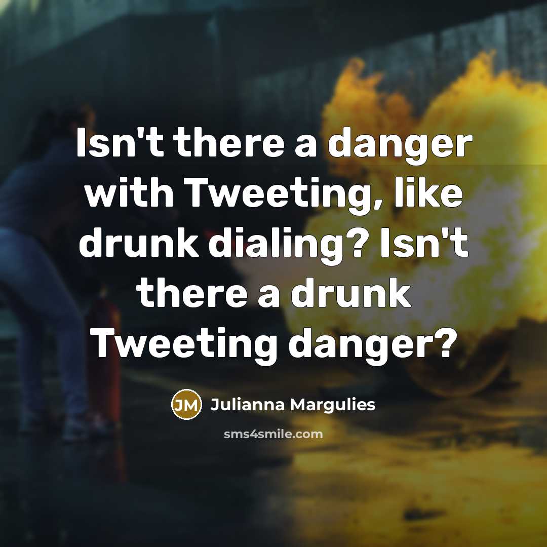 “Isn't there a danger with Tweeting, like drunk dialing? Isn't…” quote by Julianna Margulies