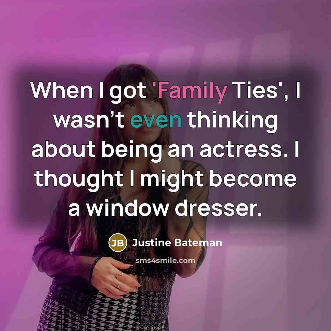 “When I got 'Family Ties', I wasn't even thinking about being an actress. I thought I might become a window dresser.” quote by Justine Bateman