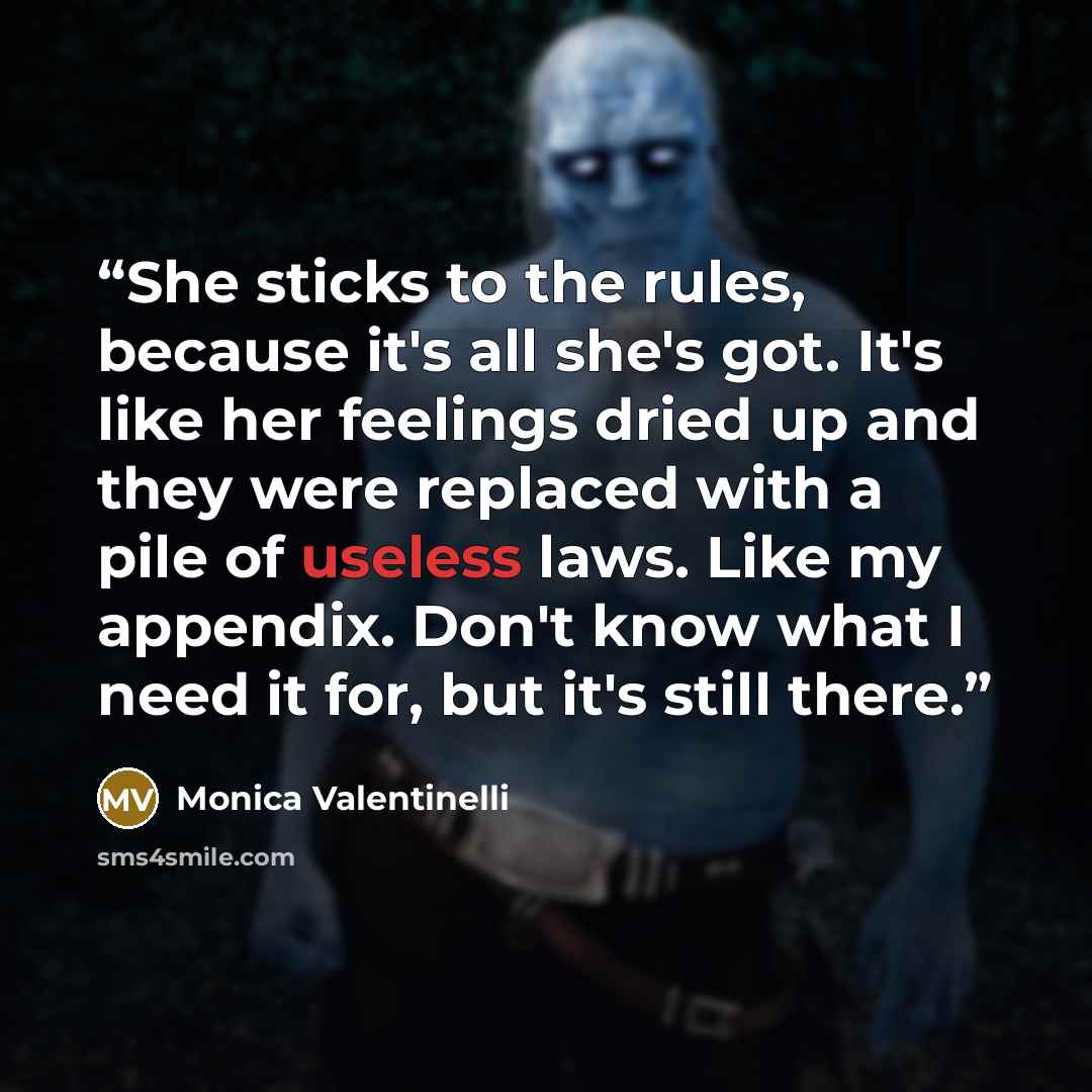 “She sticks to the rules, because it's all she's got. It's like her feelings dried up and they were replaced with a pile of useless laws. Like my appendix. Don't know what I need it for, but it's still there.” quote by Monica Valentinelli