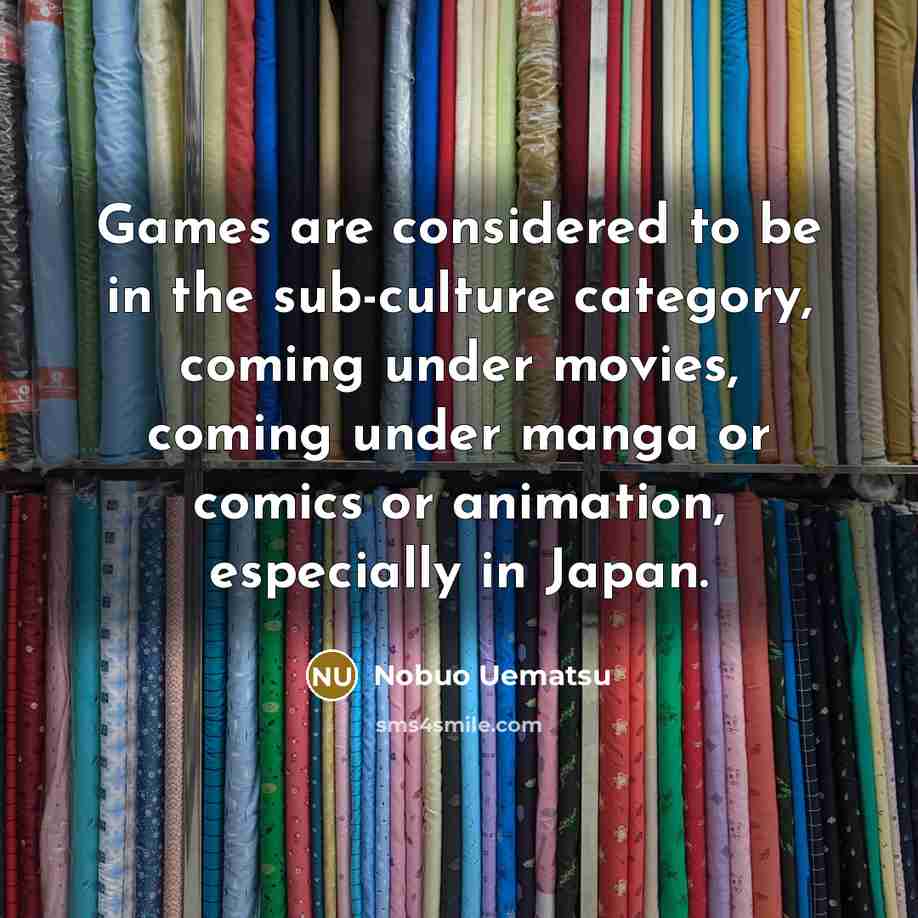 “Games are considered to be in the sub-culture category, coming…” quote by Nobuo Uematsu