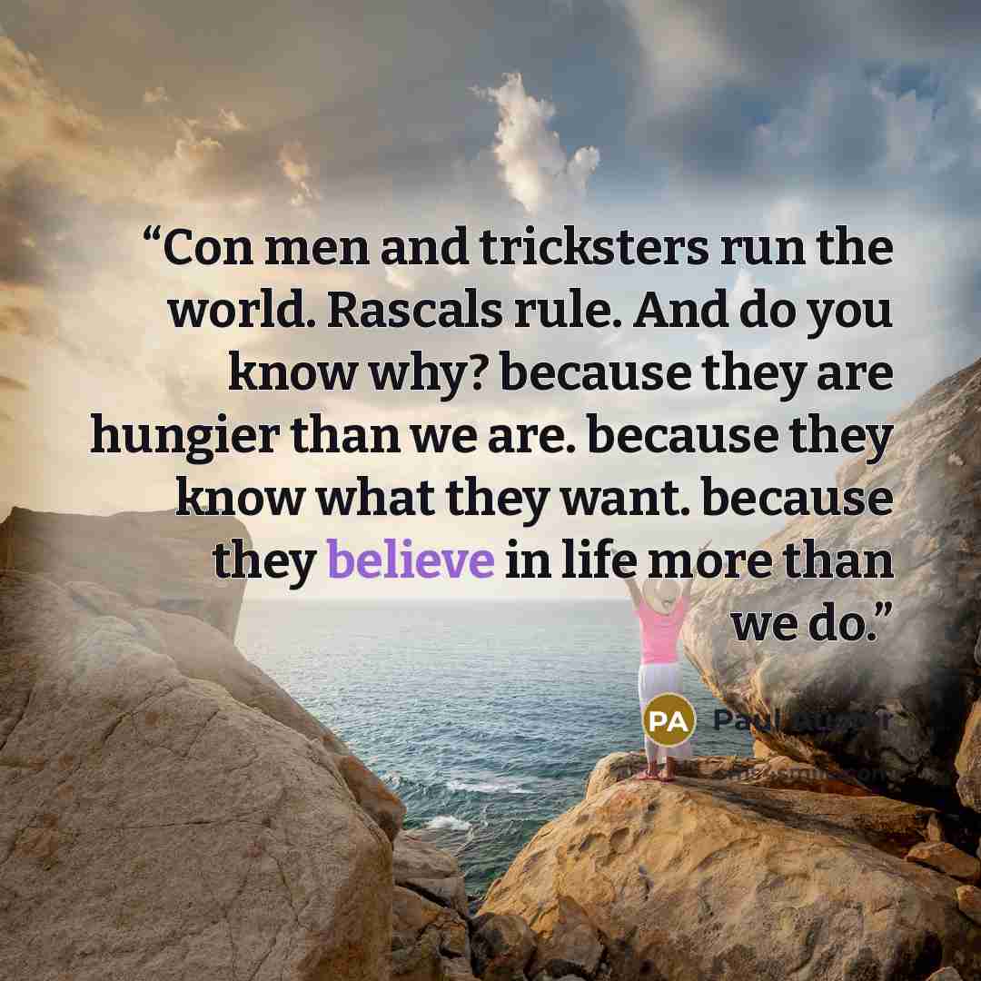 “Con men and tricksters run the world. Rascals rule. And do you know why? because they are hungier than we are. because they know what they want. because they believe in life more than we do.” quote by Paul Auster