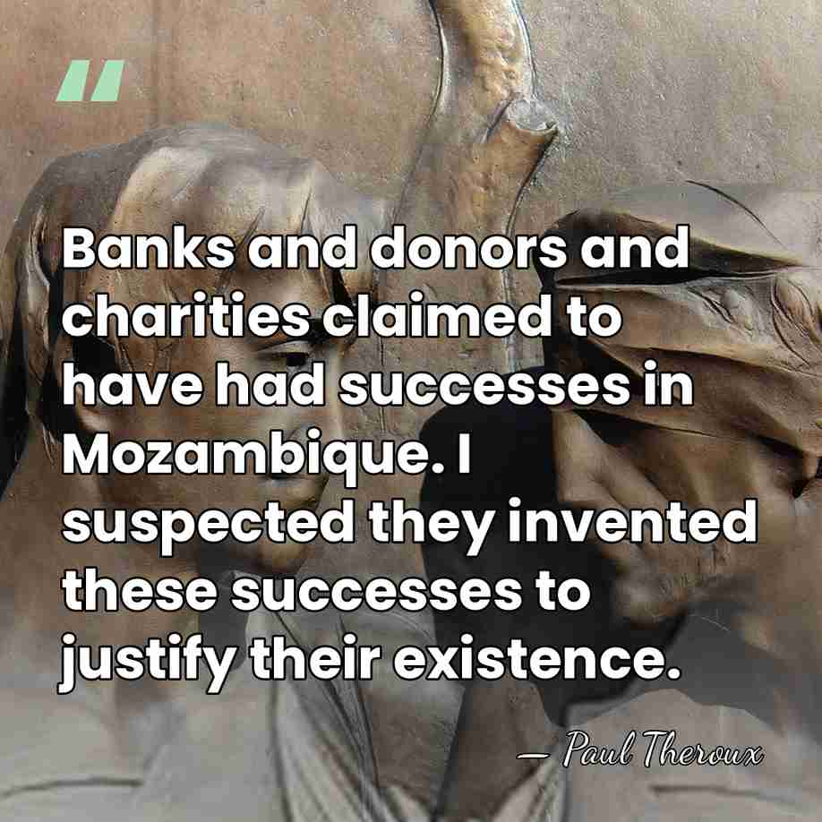 Banks and donors and charities claimed to have had successes in Mozambique.&hellip; - Paul Theroux