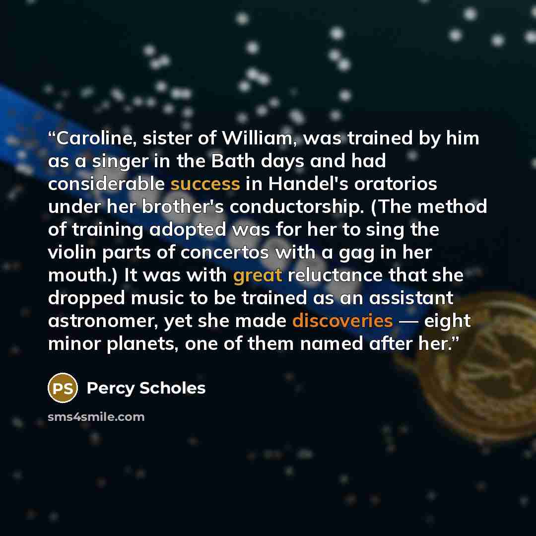 “Caroline, sister of William, was trained by him as a singer in the Bath days and had considerable success in Handel's oratorios under her brother's conductorship. (The method of training adopted was for her to sing the violin parts of concertos with a gag in her mouth.) It was with great…” quote by Percy Scholes