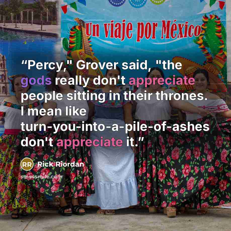 “Percy," Grover said, "the gods really don't appreciate people sitting in their thrones. I mean like turn-you-into-a-pile-of-ashes don't appreciate it.” quote by Rick Riordan