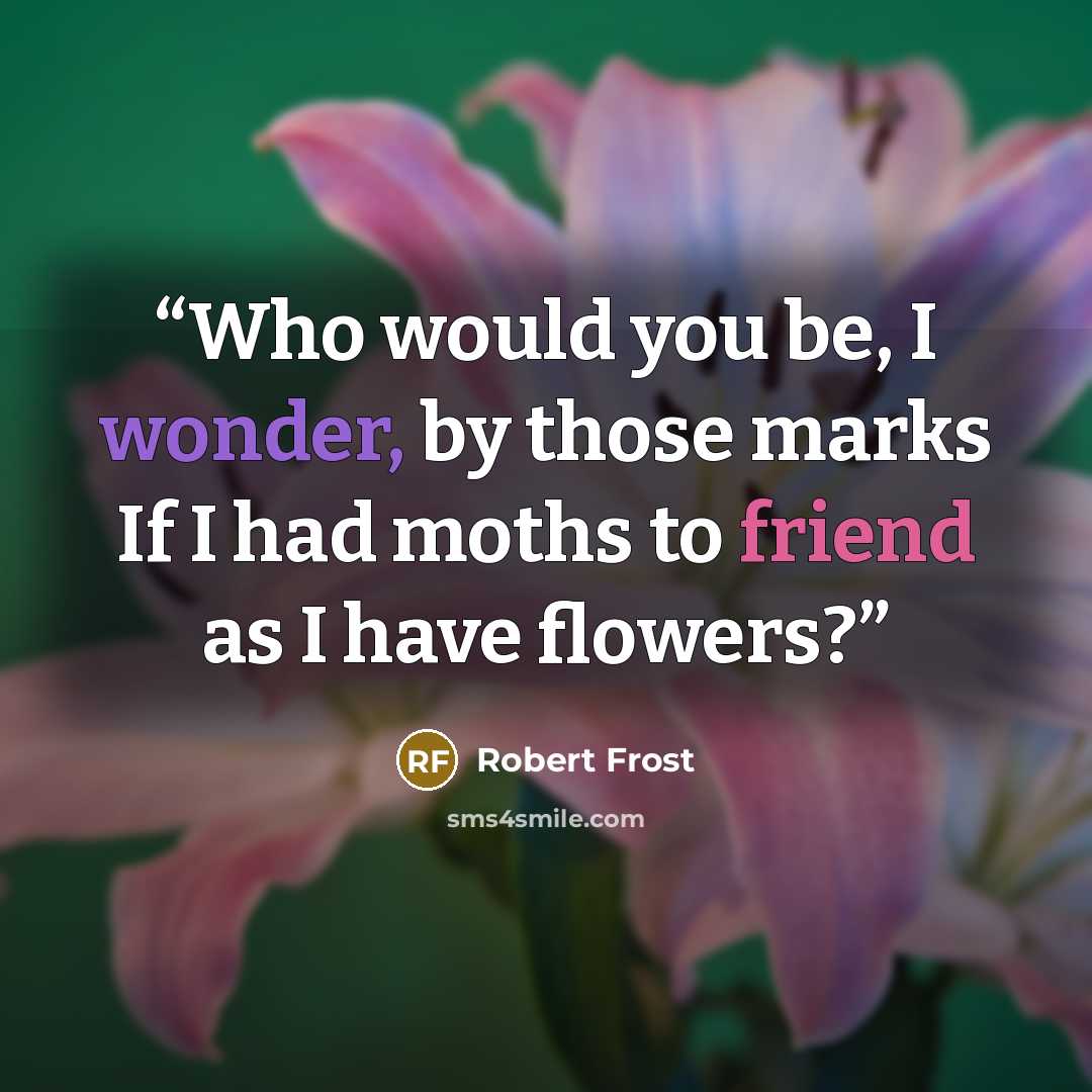 “Who would you be, I wonder, by those marks If I had moths to friend as I have flowers?” quote by Robert Frost