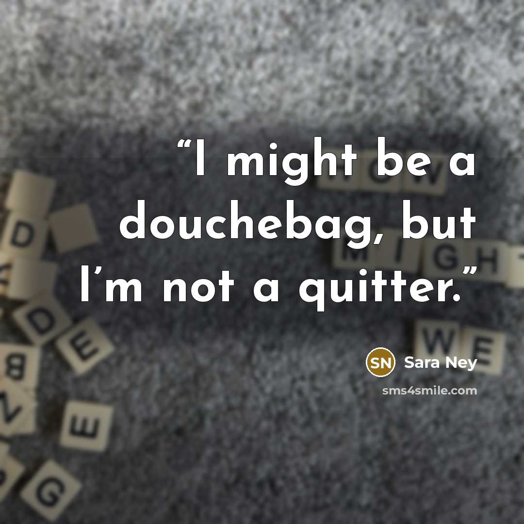 “I might be a douchebag, but I’m not a quitter.” quote by Sara Ney