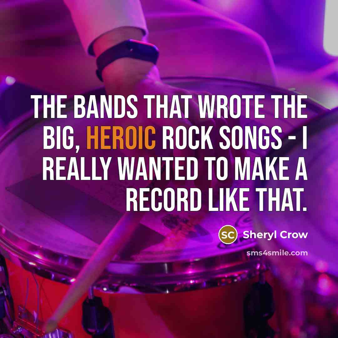 “The bands that wrote the big, heroic rock songs -…” quote by Sheryl Crow
