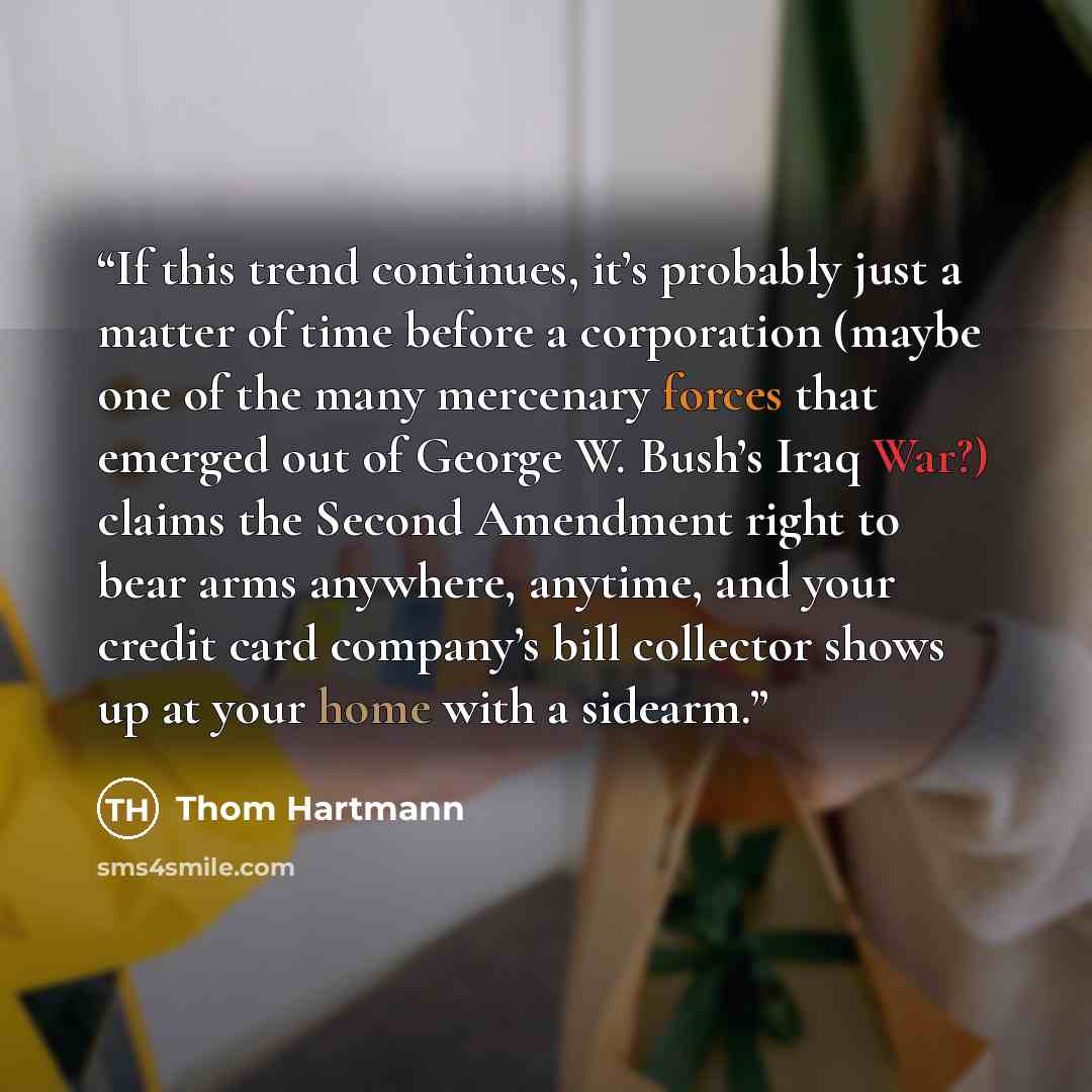 “If this trend continues, it’s probably just a matter of time before a corporation (maybe one of the many mercenary forces that emerged out of George W. Bush’s Iraq War?) claims the Second Amendment right to bear arms anywhere, anytime, and your credit card company’s bill collector shows up at your…” quote by Thom Hartmann