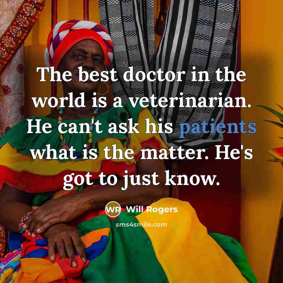 “The best doctor in the world is a veterinarian. He can't ask his patients what is the matter. He's got to just know.” quote by Will Rogers