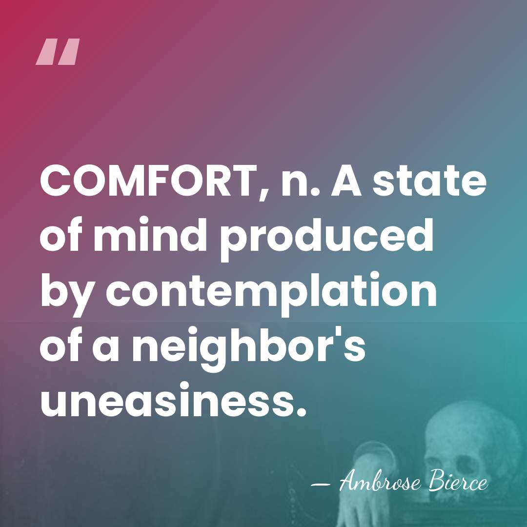 COMFORT, n. A state of mind produced by contemplation of a neighbor's&hellip; - Ambrose Bierce