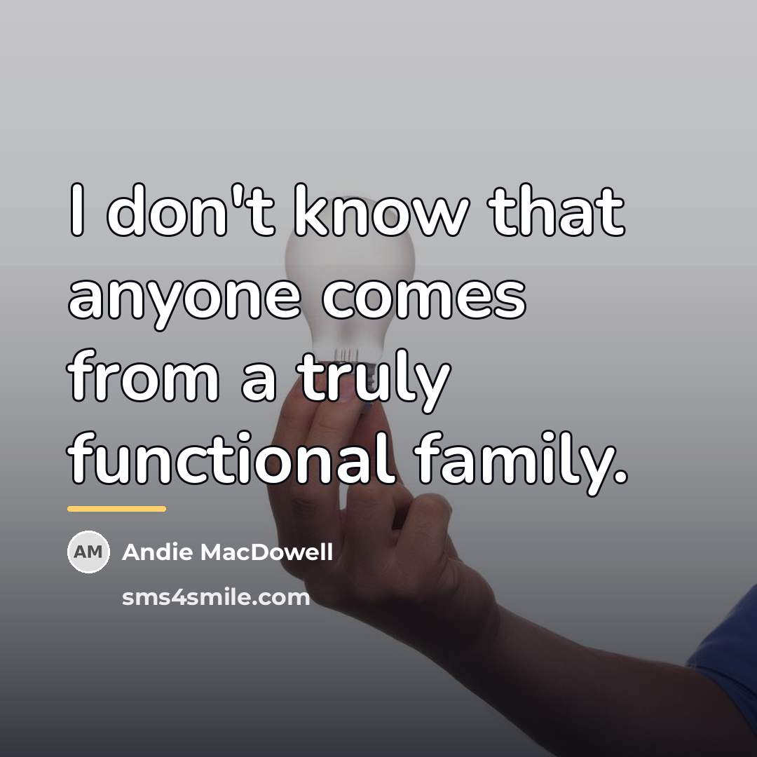 “I don't know that anyone comes from a truly functional…” quote by Andie MacDowell