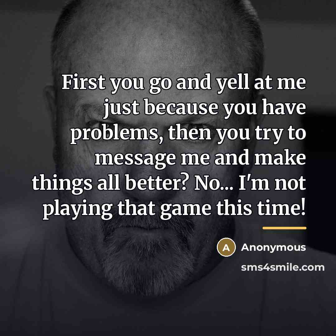 “First you go and yell at me just because you…” quote by Anonymous