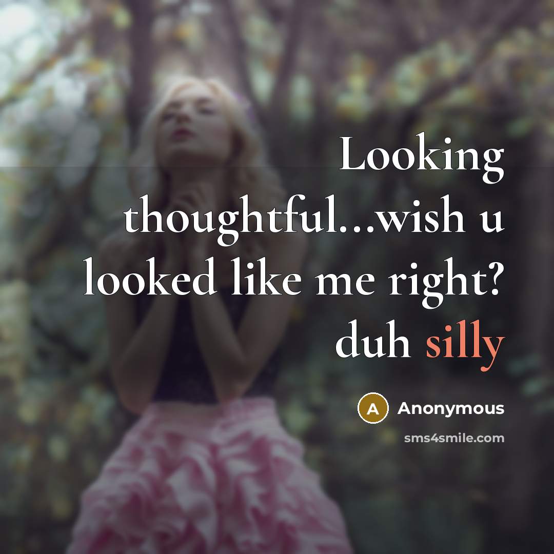 “Looking thoughtful...wish u looked like me right? duh silly” quote by Anonymous